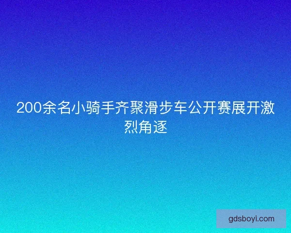 200余名小骑手齐聚滑步车公开赛展开激烈角逐 200余名小骑手齐聚滑步车公开赛展开激烈角逐