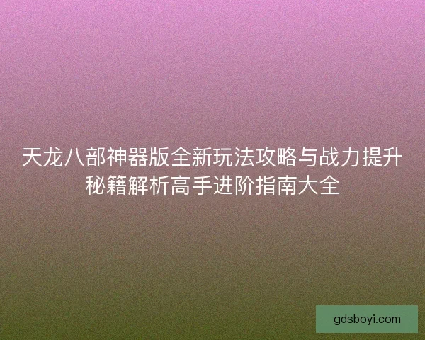 天龙八部神器版全新玩法攻略与战力提升秘籍解析高手进阶指南大全 天龙八部神器版全新玩法攻略与战力提升秘籍解析高手进阶指南大全