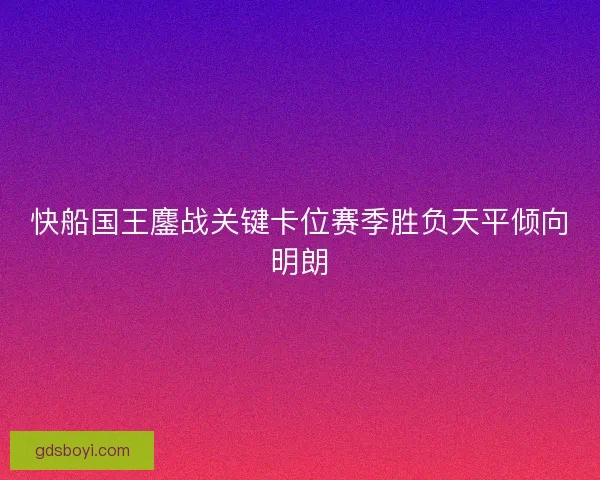 快船国王鏖战关键卡位赛季胜负天平倾向明朗