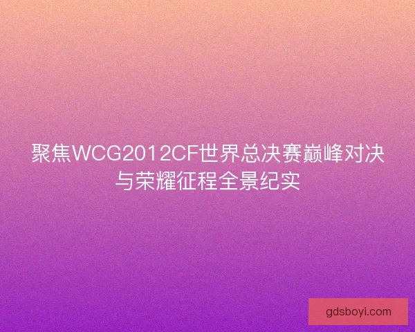 聚焦WCG2012CF世界总决赛巅峰对决与荣耀征程全景纪实