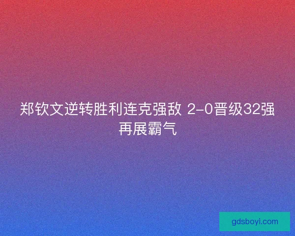 郑钦文逆转胜利连克强敌 2-0晋级32强再展霸气