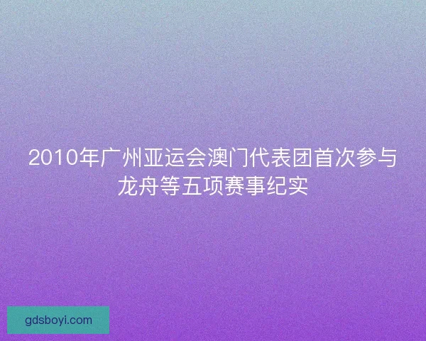 2010年广州亚运会澳门代表团首次参与龙舟等五项赛事纪实