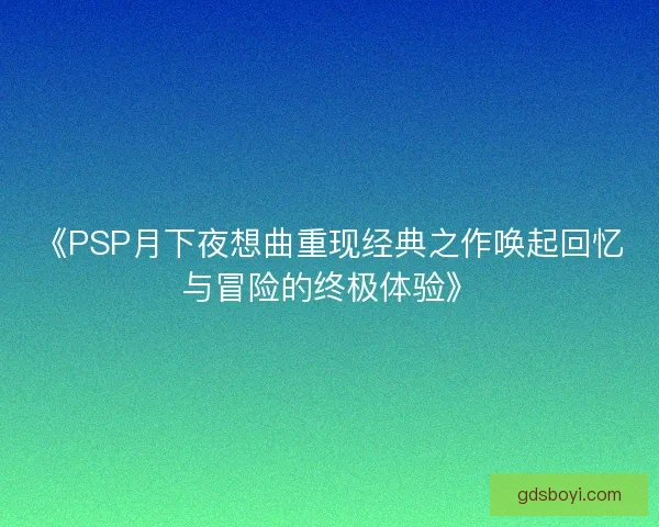 《PSP月下夜想曲重现经典之作唤起回忆与冒险的终极体验》