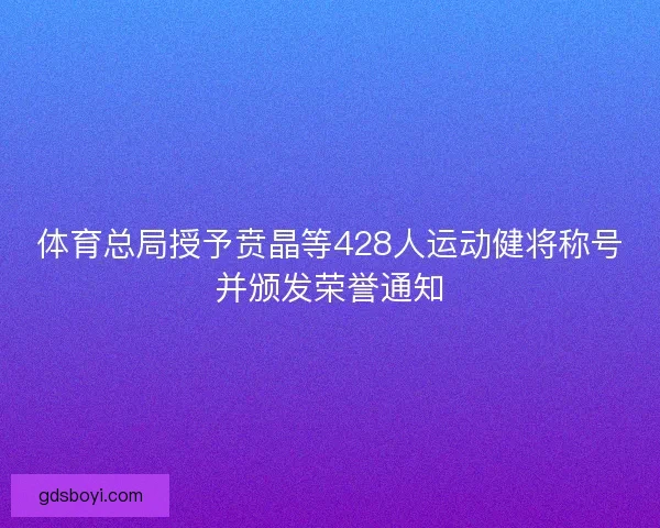 体育总局授予贲晶等428人运动健将称号并颁发荣誉通知