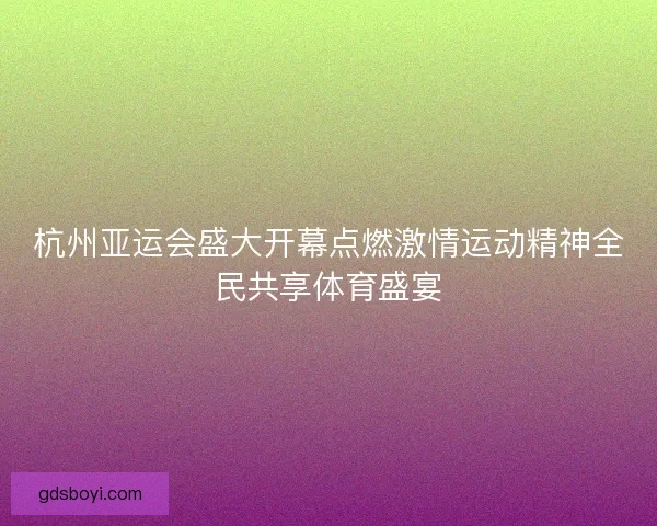 杭州亚运会盛大开幕点燃激情运动精神全民共享体育盛宴