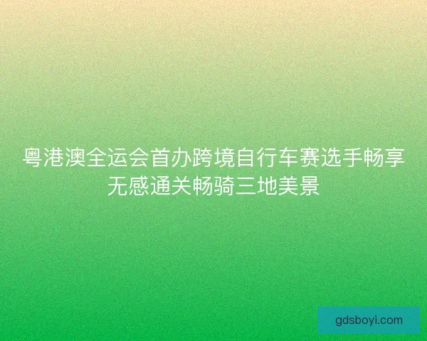 粤港澳全运会首办跨境自行车赛选手畅享无感通关畅骑三地美景