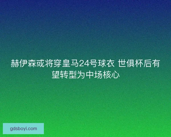 赫伊森或将穿皇马24号球衣 世俱杯后有望转型为中场核心