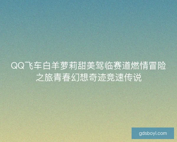 QQ飞车白羊萝莉甜美驾临赛道燃情冒险之旅青春幻想奇迹竞速传说