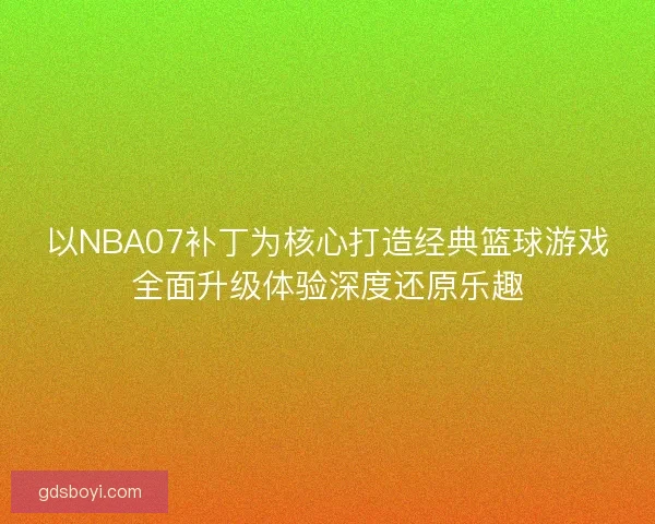 以NBA07补丁为核心打造经典篮球游戏全面升级体验深度还原乐趣