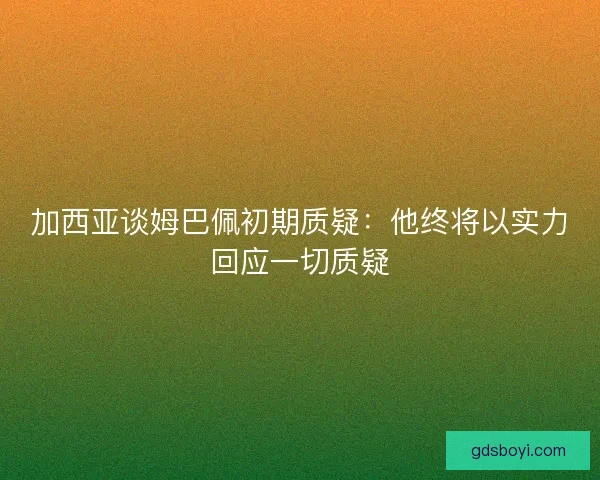 加西亚谈姆巴佩初期质疑：他终将以实力回应一切质疑