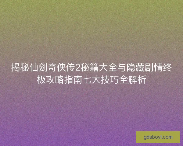揭秘仙剑奇侠传2秘籍大全与隐藏剧情终极攻略指南七大技巧全解析