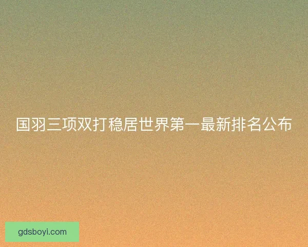 国羽三项双打稳居世界第一最新排名公布