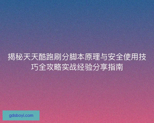 揭秘天天酷跑刷分脚本原理与安全使用技巧全攻略实战经验分享指南
