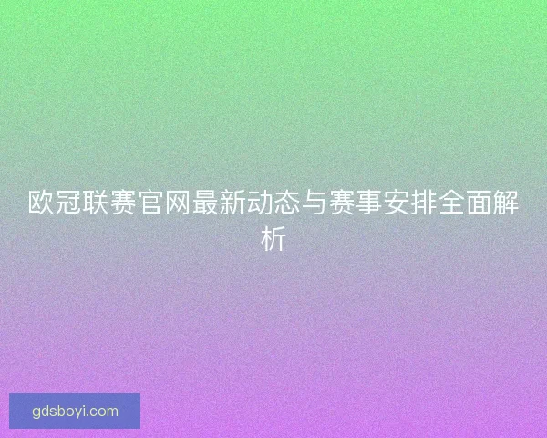 欧冠联赛官网最新动态与赛事安排全面解析