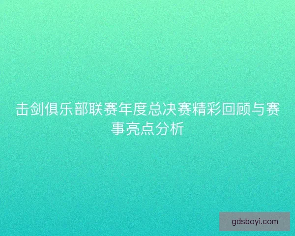 击剑俱乐部联赛年度总决赛精彩回顾与赛事亮点分析 击剑俱乐部联赛年度总决赛精彩回顾与赛事亮点分析