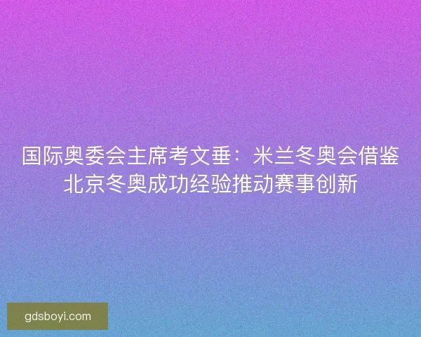 国际奥委会主席考文垂：米兰冬奥会借鉴北京冬奥成功经验推动赛事创新