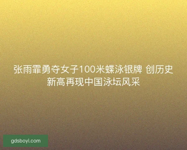 张雨霏勇夺女子100米蝶泳银牌 创历史新高再现中国泳坛风采 张雨霏勇夺女子100米蝶泳银牌 创历史新高再现中国泳坛风采