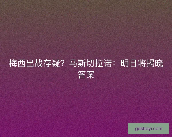 梅西出战存疑？马斯切拉诺：明日将揭晓答案