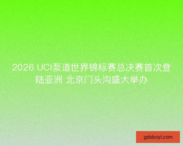 2026 UCI泵道世界锦标赛总决赛首次登陆亚洲 北京门头沟盛大举办 2026 UCI泵道世界锦标赛总决赛首次登陆亚洲 北京门头沟盛大举办