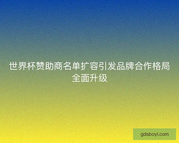 世界杯赞助商名单扩容引发品牌合作格局全面升级 世界杯赞助商名单扩容引发品牌合作格局全面升级