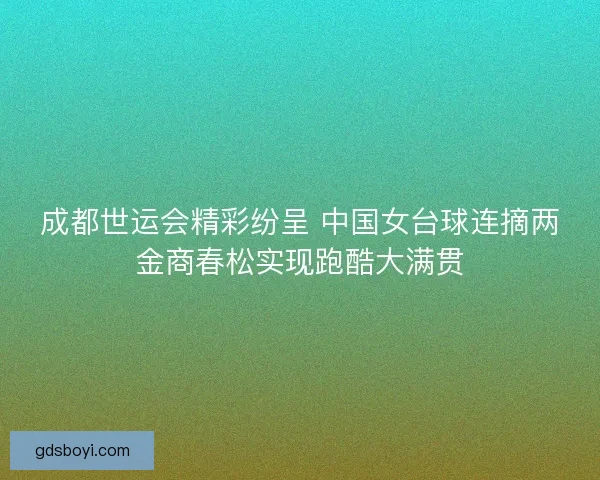 成都世运会精彩纷呈 中国女台球连摘两金商春松实现跑酷大满贯