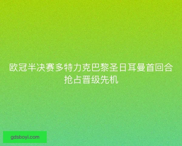 欧冠半决赛多特力克巴黎圣日耳曼首回合抢占晋级先机 欧冠半决赛多特力克巴黎圣日耳曼首回合抢占晋级先机