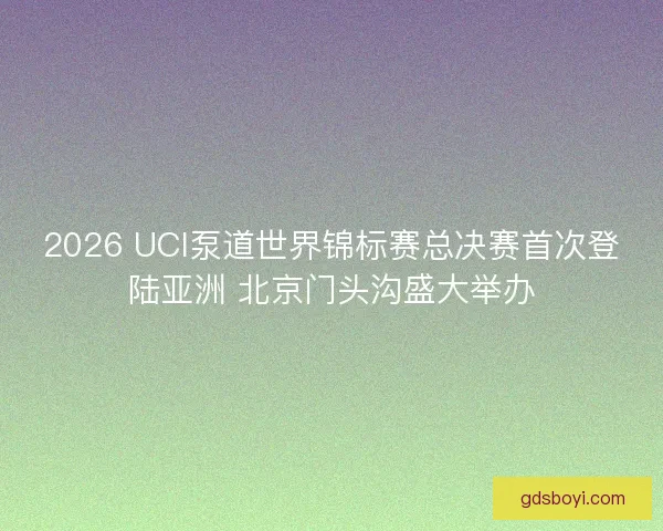 2026 UCI泵道世界锦标赛总决赛首次登陆亚洲 北京门头沟盛大举办 2026 UCI泵道世界锦标赛总决赛首次登陆亚洲 北京门头沟盛大举办