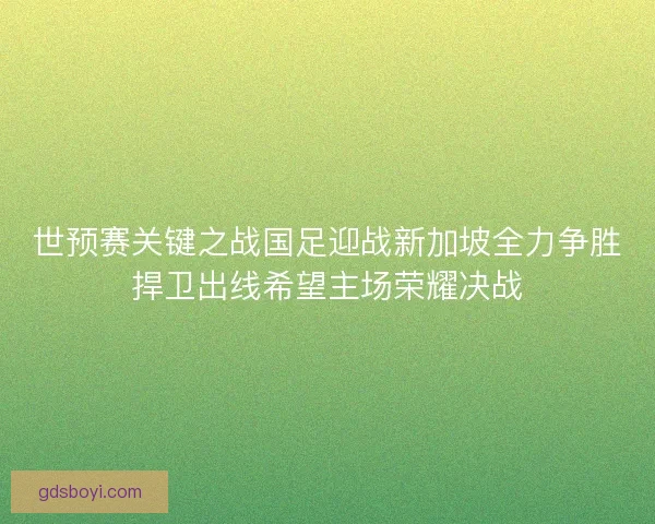 世预赛关键之战国足迎战新加坡全力争胜捍卫出线希望主场荣耀决战