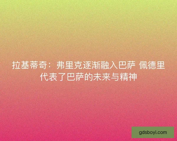 拉基蒂奇:弗里克逐渐融入巴萨 佩德里代表了巴萨的未来与精神 拉基蒂奇:弗里克逐渐融入巴萨 佩德里代表了巴萨的未来与精神
