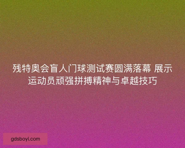 残特奥会盲人门球测试赛圆满落幕 展示运动员顽强拼搏精神与卓越技巧 残特奥会盲人门球测试赛圆满落幕 展示运动员顽强拼搏精神与卓越技巧
