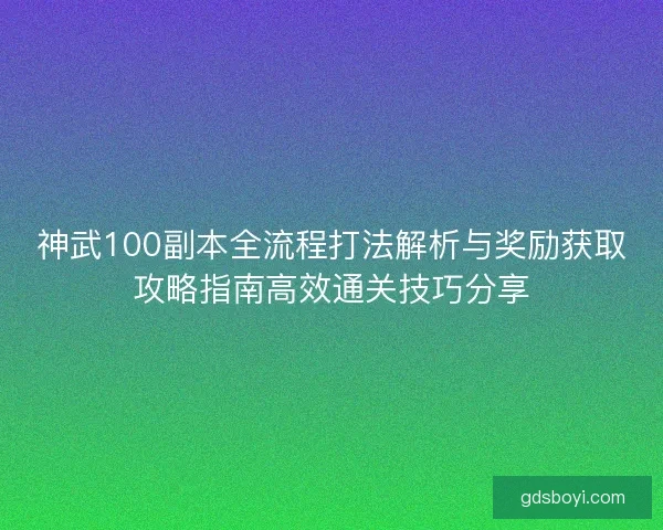 神武100副本全流程打法解析与奖励获取攻略指南高效通关技巧分享 神武100副本全流程打法解析与奖励获取攻略指南高效通关技巧分享