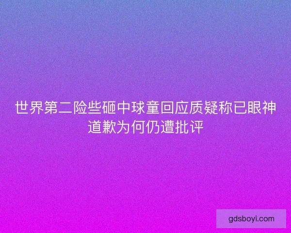 世界第二险些砸中球童回应质疑称已眼神道歉为何仍遭批评