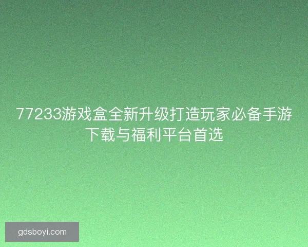 77233游戏盒全新升级打造玩家必备手游下载与福利平台首选 77233游戏盒全新升级打造玩家必备手游下载与福利平台首选