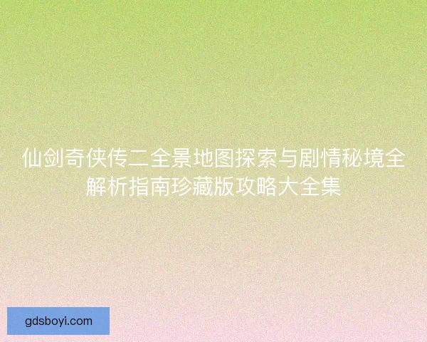 仙剑奇侠传二全景地图探索与剧情秘境全解析指南珍藏版攻略大全集
