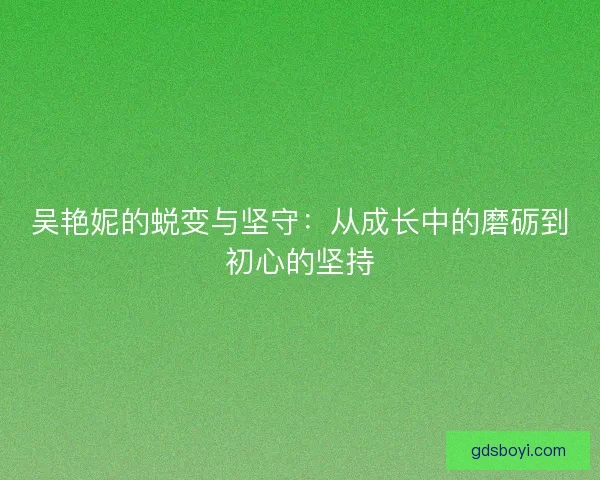 吴艳妮的蜕变与坚守：从成长中的磨砺到初心的坚持