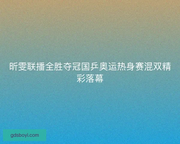 昕雯联播全胜夺冠国乒奥运热身赛混双精彩落幕 昕雯联播全胜夺冠国乒奥运热身赛混双精彩落幕