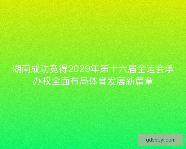 湖南成功竞得2029年第十六届全运会承办权全面布局体育发展新篇章 湖南成功竞得2029年第十六届全运会承办权全面布局体育发展新篇章
