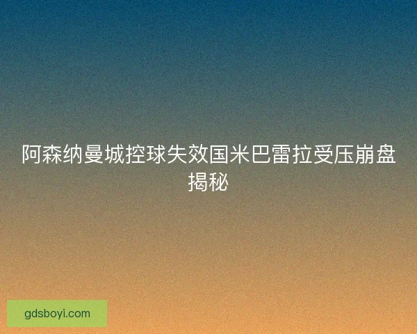 阿森纳曼城控球失效国米巴雷拉受压崩盘揭秘