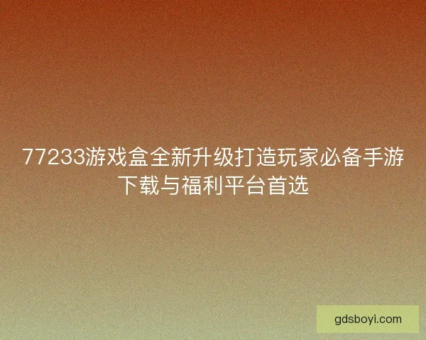 77233游戏盒全新升级打造玩家必备手游下载与福利平台首选