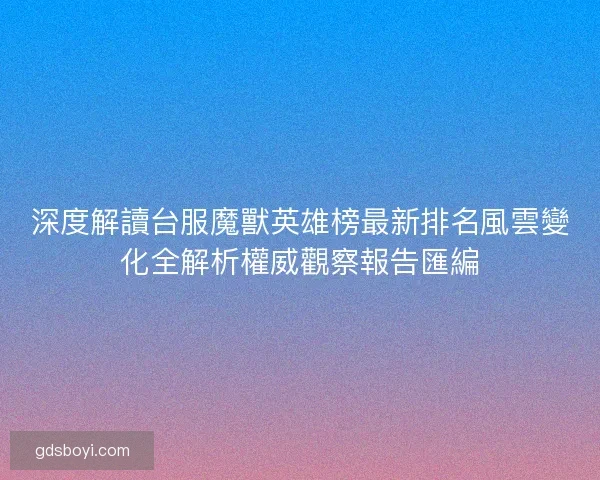深度解讀台服魔獸英雄榜最新排名風雲變化全解析權威觀察報告匯編 深度解讀台服魔獸英雄榜最新排名風雲變化全解析權威觀察報告匯編
